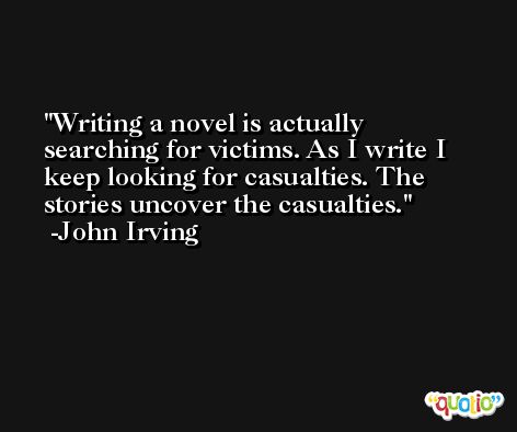 Writing a novel is actually searching for victims. As I write I keep looking for casualties. The stories uncover the casualties. -John Irving