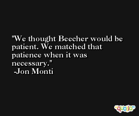 We thought Beecher would be patient. We matched that patience when it was necessary. -Jon Monti
