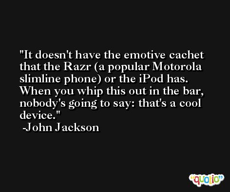 It doesn't have the emotive cachet that the Razr (a popular Motorola slimline phone) or the iPod has. When you whip this out in the bar, nobody's going to say: that's a cool device. -John Jackson