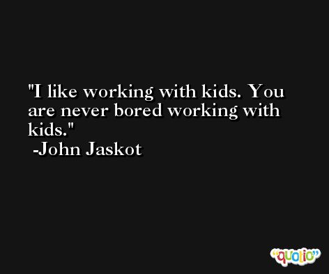 I like working with kids. You are never bored working with kids. -John Jaskot
