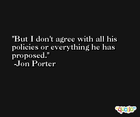 But I don't agree with all his policies or everything he has proposed. -Jon Porter