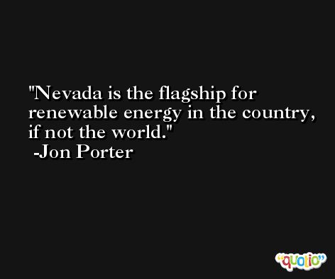 Nevada is the flagship for renewable energy in the country, if not the world. -Jon Porter