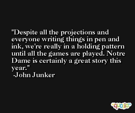 Despite all the projections and everyone writing things in pen and ink, we're really in a holding pattern until all the games are played. Notre Dame is certainly a great story this year. -John Junker