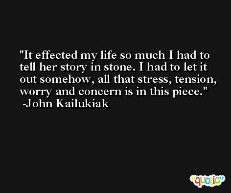 It effected my life so much I had to tell her story in stone. I had to let it out somehow, all that stress, tension, worry and concern is in this piece. -John Kailukiak