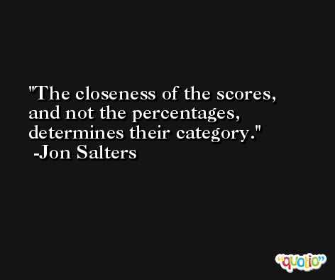The closeness of the scores, and not the percentages, determines their category. -Jon Salters