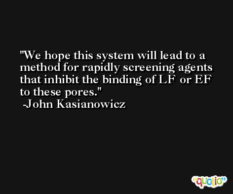 We hope this system will lead to a method for rapidly screening agents that inhibit the binding of LF or EF to these pores. -John Kasianowicz