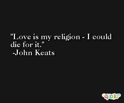 Love is my religion - I could die for it. -John Keats