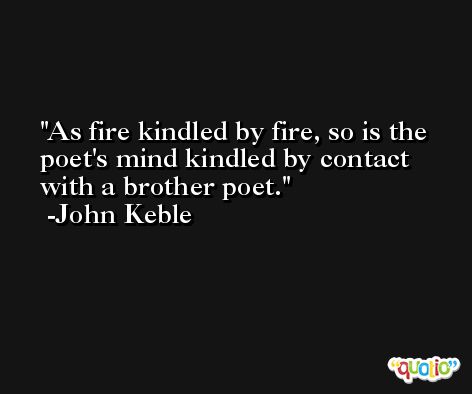 As fire kindled by fire, so is the poet's mind kindled by contact with a brother poet. -John Keble