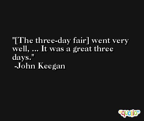 [The three-day fair] went very well, ... It was a great three days. -John Keegan