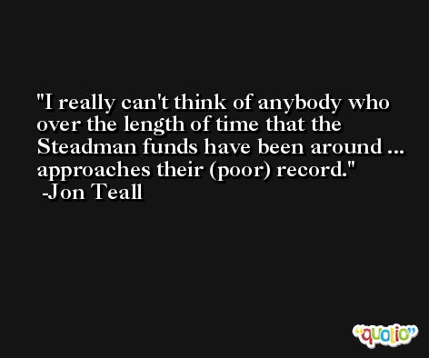 I really can't think of anybody who over the length of time that the Steadman funds have been around ... approaches their (poor) record. -Jon Teall