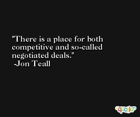 There is a place for both competitive and so-called negotiated deals. -Jon Teall