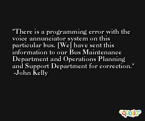 There is a programming error with the voice annunciator system on this particular bus. [We] have sent this information to our Bus Maintenance Department and Operations Planning and Support Department for correction. -John Kelly