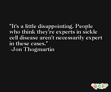 It's a little disappointing. People who think they're experts in sickle cell disease aren't necessarily expert in these cases. -Jon Thogmartin