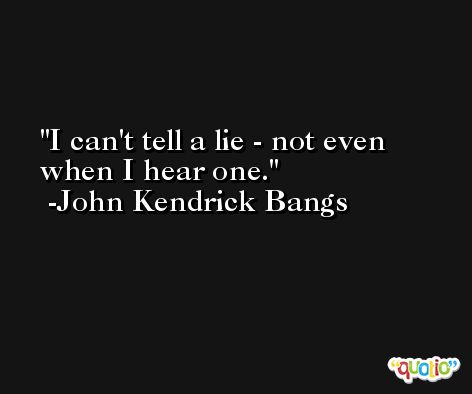 I can't tell a lie - not even when I hear one. -John Kendrick Bangs