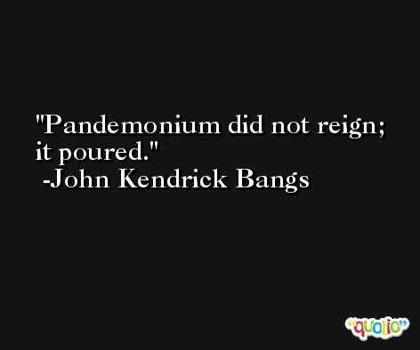 Pandemonium did not reign; it poured. -John Kendrick Bangs