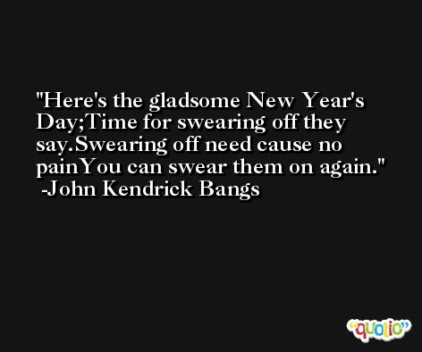 Here's the gladsome New Year's Day;Time for swearing off they say.Swearing off need cause no painYou can swear them on again. -John Kendrick Bangs