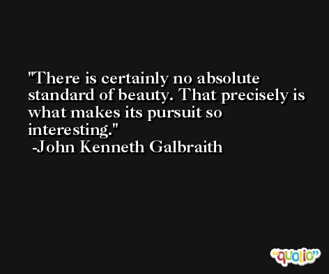 There is certainly no absolute standard of beauty. That precisely is what makes its pursuit so interesting. -John Kenneth Galbraith