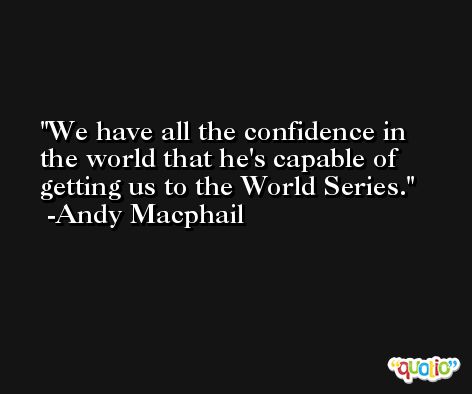 We have all the confidence in the world that he's capable of getting us to the World Series. -Andy Macphail