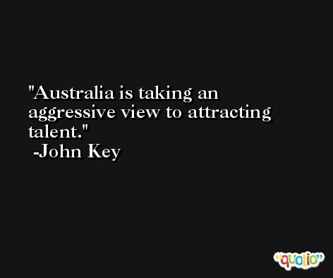 Australia is taking an aggressive view to attracting talent. -John Key
