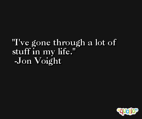 I've gone through a lot of stuff in my life. -Jon Voight