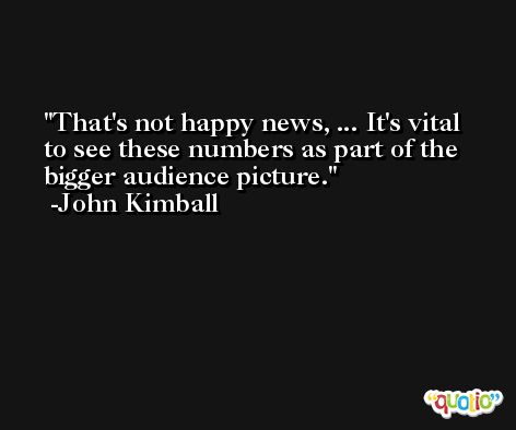 That's not happy news, ... It's vital to see these numbers as part of the bigger audience picture. -John Kimball