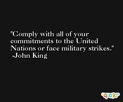 Comply with all of your commitments to the United Nations or face military strikes. -John King