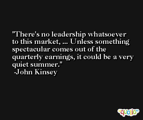 There's no leadership whatsoever to this market, ... Unless something spectacular comes out of the quarterly earnings, it could be a very quiet summer. -John Kinsey