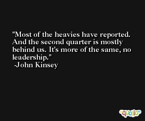 Most of the heavies have reported. And the second quarter is mostly behind us. It's more of the same, no leadership. -John Kinsey