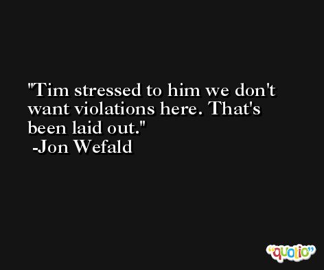 Tim stressed to him we don't want violations here. That's been laid out. -Jon Wefald