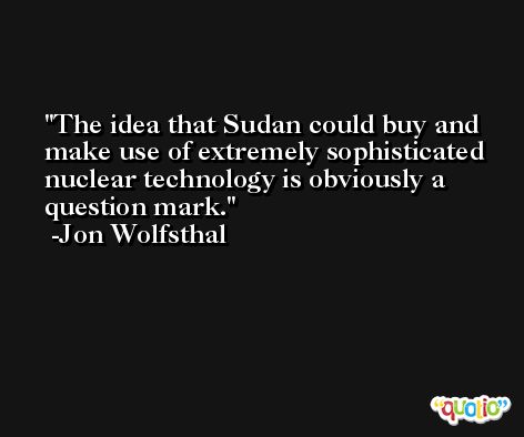 The idea that Sudan could buy and make use of extremely sophisticated nuclear technology is obviously a question mark. -Jon Wolfsthal
