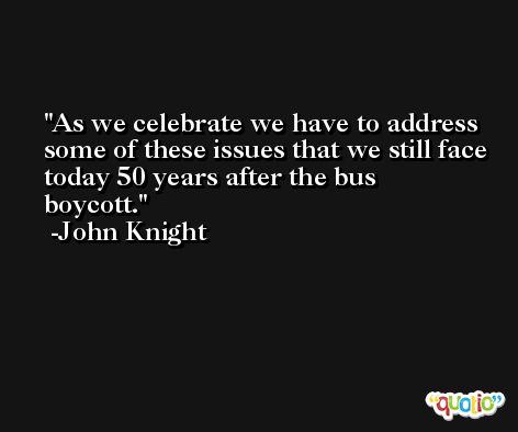 As we celebrate we have to address some of these issues that we still face today 50 years after the bus boycott. -John Knight