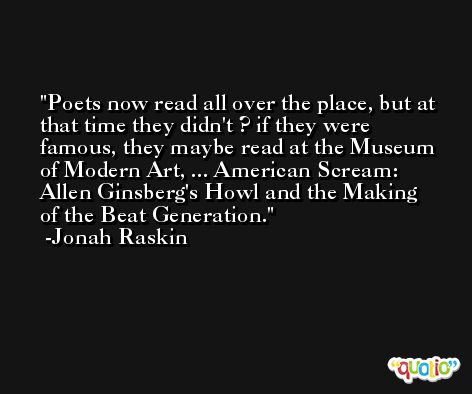 Poets now read all over the place, but at that time they didn't ? if they were famous, they maybe read at the Museum of Modern Art, ... American Scream: Allen Ginsberg's Howl and the Making of the Beat Generation. -Jonah Raskin