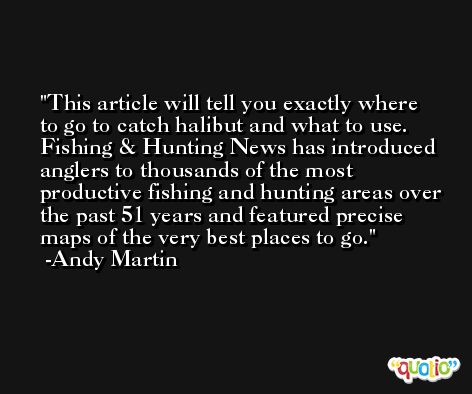 This article will tell you exactly where to go to catch halibut and what to use. Fishing & Hunting News has introduced anglers to thousands of the most productive fishing and hunting areas over the past 51 years and featured precise maps of the very best places to go. -Andy Martin