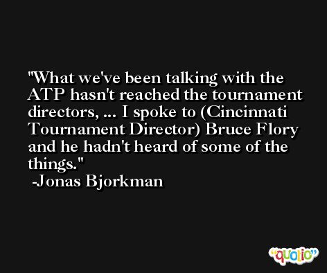 What we've been talking with the ATP hasn't reached the tournament directors, ... I spoke to (Cincinnati Tournament Director) Bruce Flory and he hadn't heard of some of the things. -Jonas Bjorkman