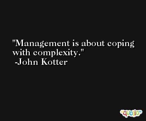 Management is about coping with complexity. -John Kotter
