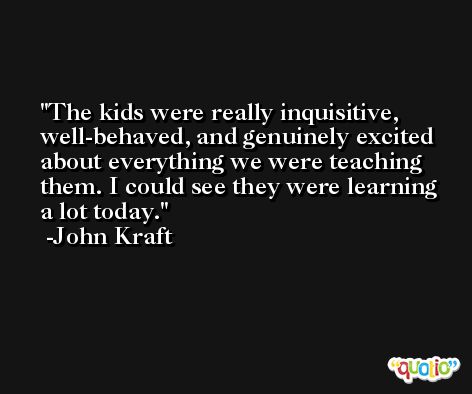 The kids were really inquisitive, well-behaved, and genuinely excited about everything we were teaching them. I could see they were learning a lot today. -John Kraft