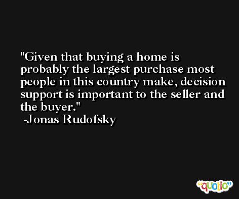 Given that buying a home is probably the largest purchase most people in this country make, decision support is important to the seller and the buyer. -Jonas Rudofsky