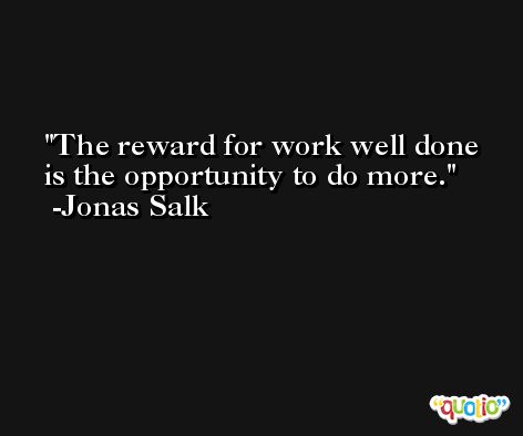The reward for work well done is the opportunity to do more. -Jonas Salk