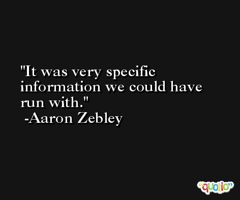 It was very specific information we could have run with. -Aaron Zebley