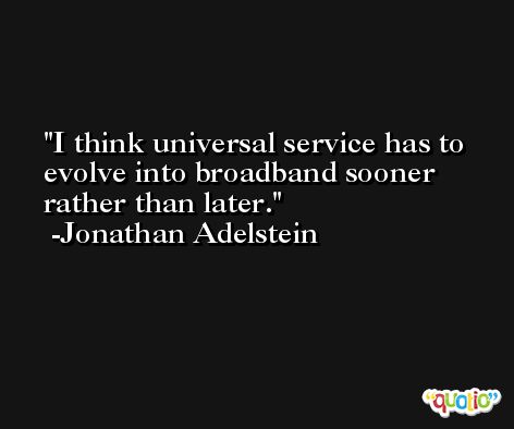 I think universal service has to evolve into broadband sooner rather than later. -Jonathan Adelstein