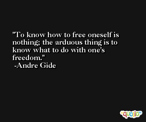 To know how to free oneself is nothing; the arduous thing is to know what to do with one's freedom. -Andre Gide