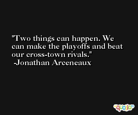 Two things can happen. We can make the playoffs and beat our cross-town rivals. -Jonathan Arceneaux