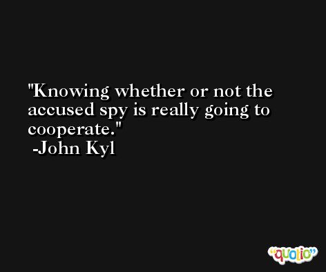 Knowing whether or not the accused spy is really going to cooperate. -John Kyl