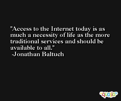 Access to the Internet today is as much a necessity of life as the more traditional services and should be available to all. -Jonathan Baltuch