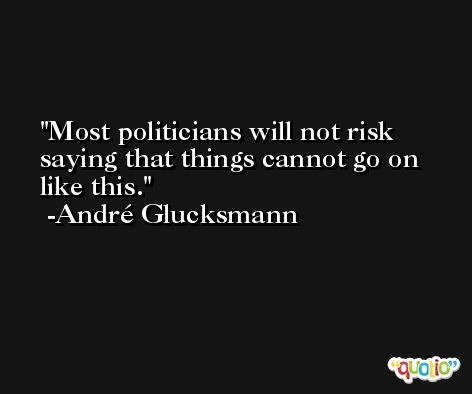 Most politicians will not risk saying that things cannot go on like this. -André Glucksmann
