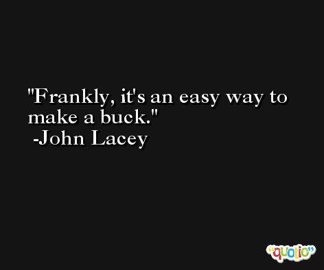 Frankly, it's an easy way to make a buck. -John Lacey