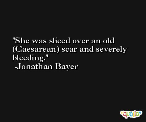 She was sliced over an old (Caesarean) scar and severely bleeding. -Jonathan Bayer
