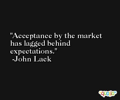 Acceptance by the market has lagged behind expectations. -John Lack