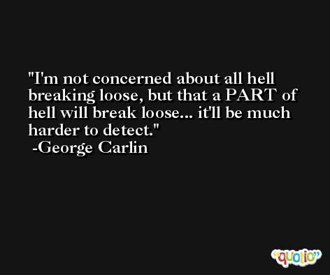 I'm not concerned about all hell breaking loose, but that a PART of hell will break loose... it'll be much harder to detect. -George Carlin
