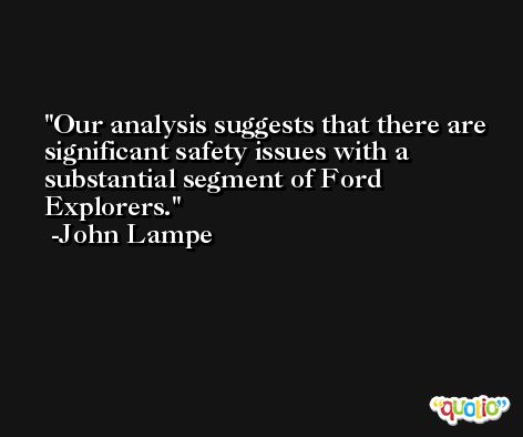 Our analysis suggests that there are significant safety issues with a substantial segment of Ford Explorers. -John Lampe